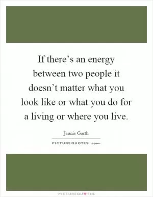 If there’s an energy between two people it doesn’t matter what you look like or what you do for a living or where you live Picture Quote #1