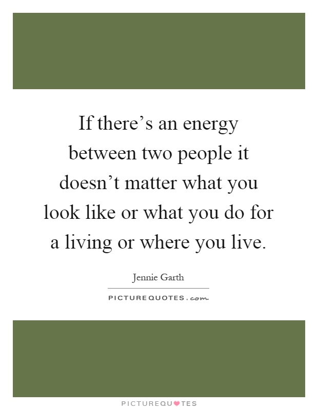 If there's an energy between two people it doesn't matter what you look like or what you do for a living or where you live Picture Quote #1