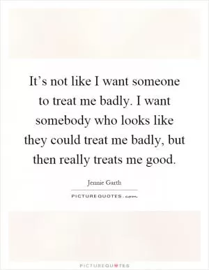 It’s not like I want someone to treat me badly. I want somebody who looks like they could treat me badly, but then really treats me good Picture Quote #1