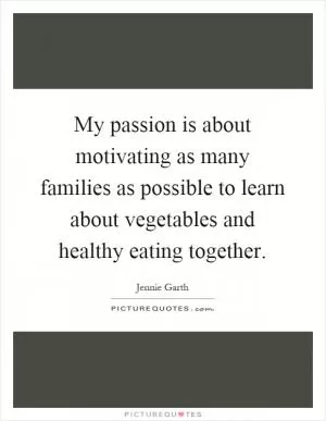 My passion is about motivating as many families as possible to learn about vegetables and healthy eating together Picture Quote #1