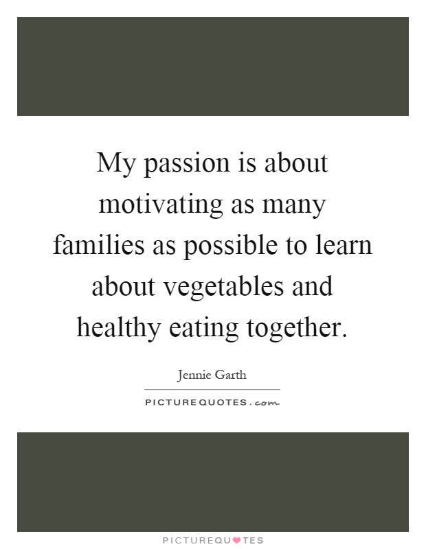 My passion is about motivating as many families as possible to learn about vegetables and healthy eating together Picture Quote #1
