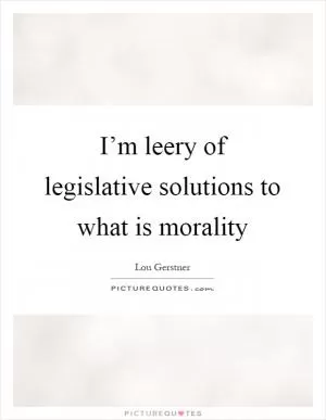 I’m leery of legislative solutions to what is morality Picture Quote #1