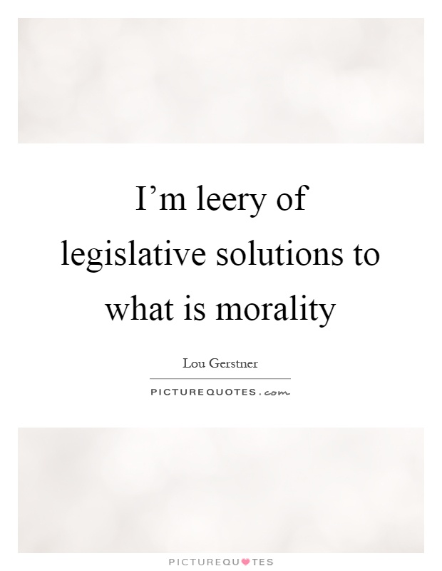 I'm leery of legislative solutions to what is morality Picture Quote #1