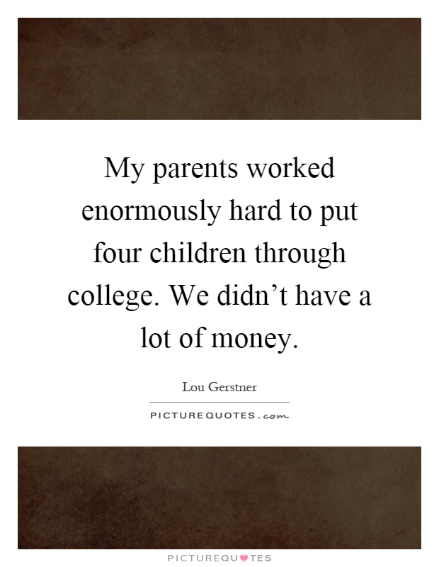 My parents worked enormously hard to put four children through college. We didn't have a lot of money Picture Quote #1