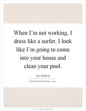 When I’m not working, I dress like a surfer. I look like I’m going to come into your house and clean your pool Picture Quote #1