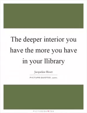 The deeper interior you have the more you have in your llibrary Picture Quote #1