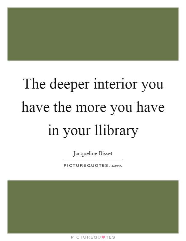 The deeper interior you have the more you have in your llibrary Picture Quote #1
