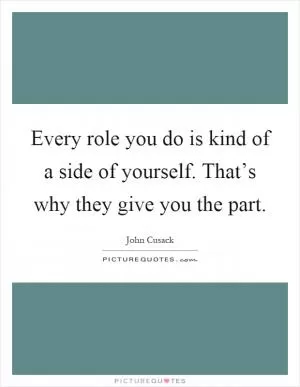 Every role you do is kind of a side of yourself. That’s why they give you the part Picture Quote #1