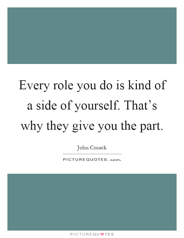 Every role you do is kind of a side of yourself. That's why they give you the part Picture Quote #1