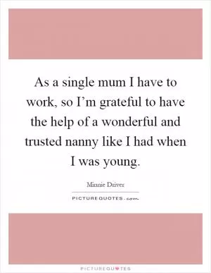 As a single mum I have to work, so I’m grateful to have the help of a wonderful and trusted nanny like I had when I was young Picture Quote #1