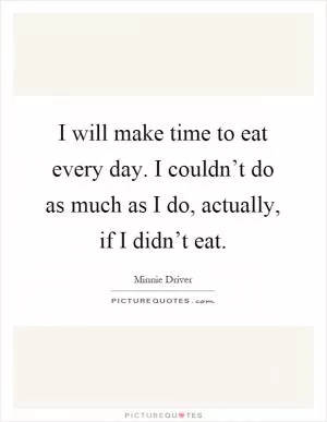 I will make time to eat every day. I couldn’t do as much as I do, actually, if I didn’t eat Picture Quote #1