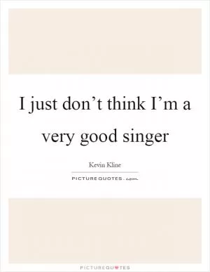 I just don’t think I’m a very good singer Picture Quote #1
