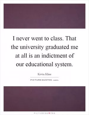 I never went to class. That the university graduated me at all is an indictment of our educational system Picture Quote #1