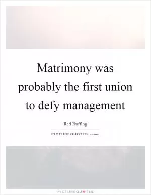 Matrimony was probably the first union to defy management Picture Quote #1