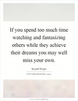 If you spend too much time watching and fantasizing others while they achieve their dreams you may well miss your own Picture Quote #1