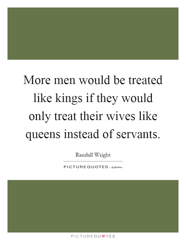 More men would be treated like kings if they would only treat their wives like queens instead of servants Picture Quote #1