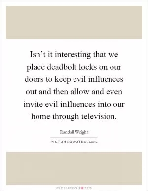 Isn’t it interesting that we place deadbolt locks on our doors to keep evil influences out and then allow and even invite evil influences into our home through television Picture Quote #1