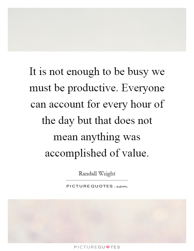 It is not enough to be busy we must be productive. Everyone can account for every hour of the day but that does not mean anything was accomplished of value Picture Quote #1