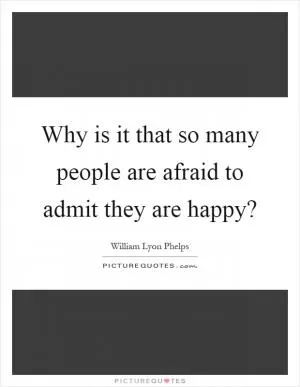 Why is it that so many people are afraid to admit they are happy? Picture Quote #1