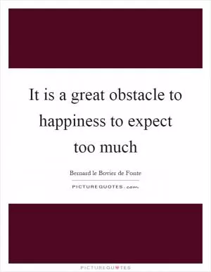 It is a great obstacle to happiness to expect too much Picture Quote #1