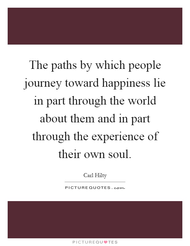 The paths by which people journey toward happiness lie in part through the world about them and in part through the experience of their own soul Picture Quote #1