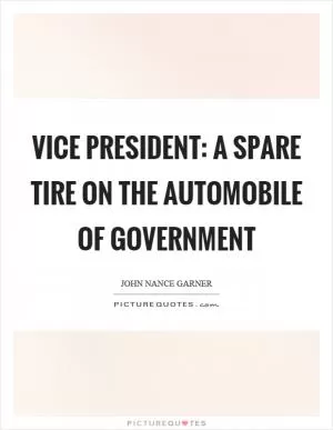 Vice president: A spare tire on the automobile of government Picture Quote #1