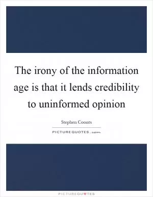 The irony of the information age is that it lends credibility to uninformed opinion Picture Quote #1