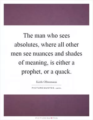 The man who sees absolutes, where all other men see nuances and shades of meaning, is either a prophet, or a quack Picture Quote #1