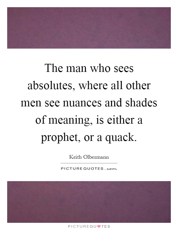 The man who sees absolutes, where all other men see nuances and shades of meaning, is either a prophet, or a quack Picture Quote #1