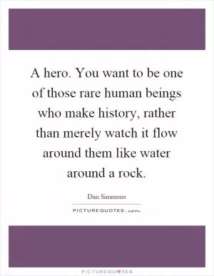 A hero. You want to be one of those rare human beings who make history, rather than merely watch it flow around them like water around a rock Picture Quote #1
