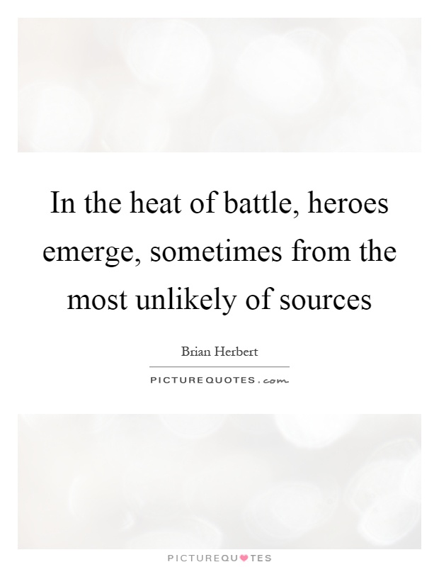 In the heat of battle, heroes emerge, sometimes from the most unlikely of sources Picture Quote #1