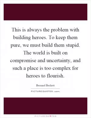 This is always the problem with building heroes. To keep them pure, we must build them stupid. The world is built on compromise and uncertainty, and such a place is too complex for heroes to flourish Picture Quote #1