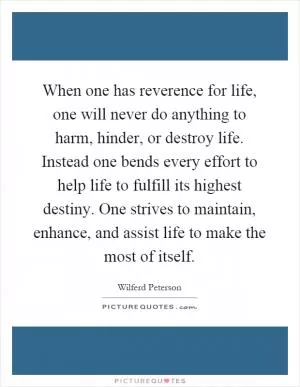 When one has reverence for life, one will never do anything to harm, hinder, or destroy life. Instead one bends every effort to help life to fulfill its highest destiny. One strives to maintain, enhance, and assist life to make the most of itself Picture Quote #1