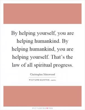 By helping yourself, you are helping humankind. By helping humankind, you are helping yourself. That’s the law of all spiritual progress Picture Quote #1