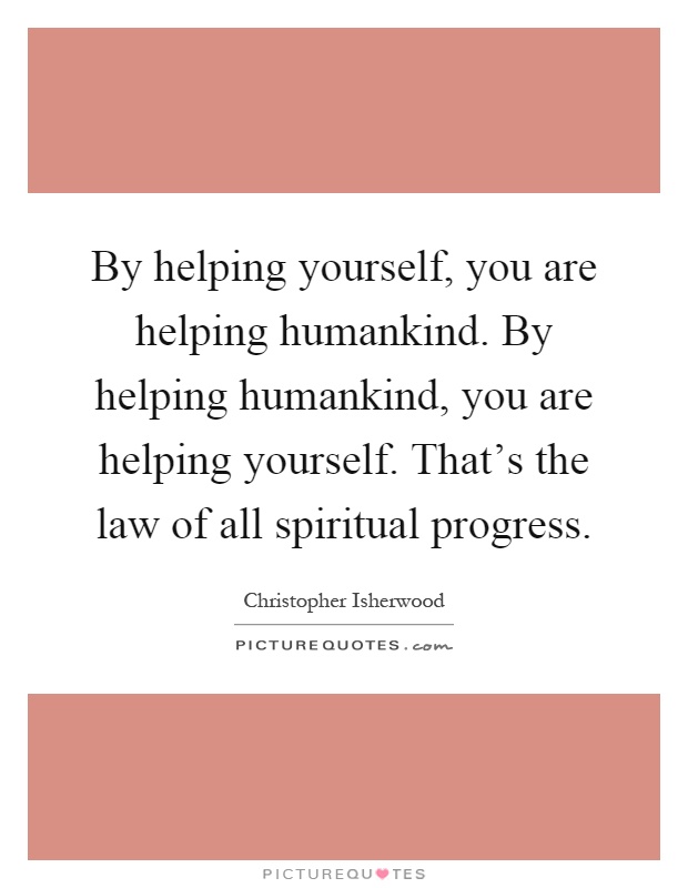 By helping yourself, you are helping humankind. By helping humankind, you are helping yourself. That's the law of all spiritual progress Picture Quote #1