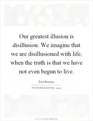 Our greatest illusion is disillusion. We imagine that we are disillusioned with life, when the truth is that we have not even begun to live Picture Quote #1