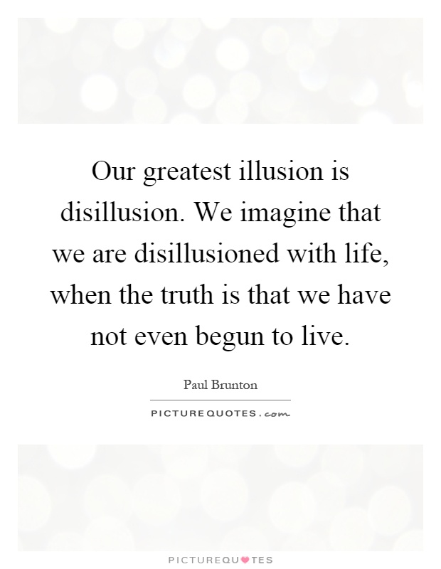 Our greatest illusion is disillusion. We imagine that we are disillusioned with life, when the truth is that we have not even begun to live Picture Quote #1