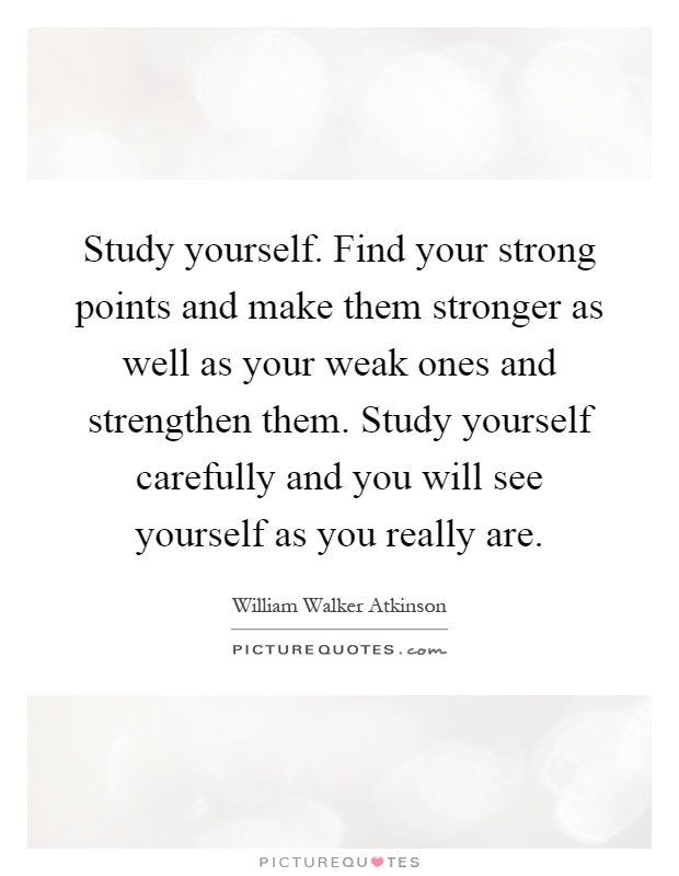 Study yourself. Find your strong points and make them stronger as well as your weak ones and strengthen them. Study yourself carefully and you will see yourself as you really are Picture Quote #1