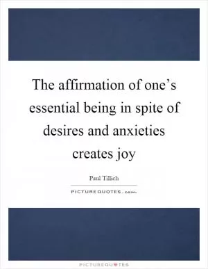 The affirmation of one’s essential being in spite of desires and anxieties creates joy Picture Quote #1