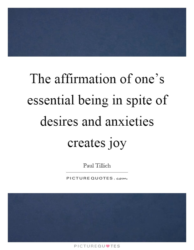 The affirmation of one's essential being in spite of desires and anxieties creates joy Picture Quote #1