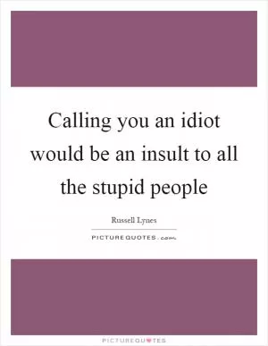 Calling you an idiot would be an insult to all the stupid people Picture Quote #1