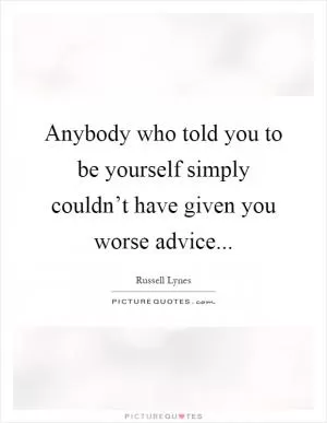 Anybody who told you to be yourself simply couldn’t have given you worse advice Picture Quote #1