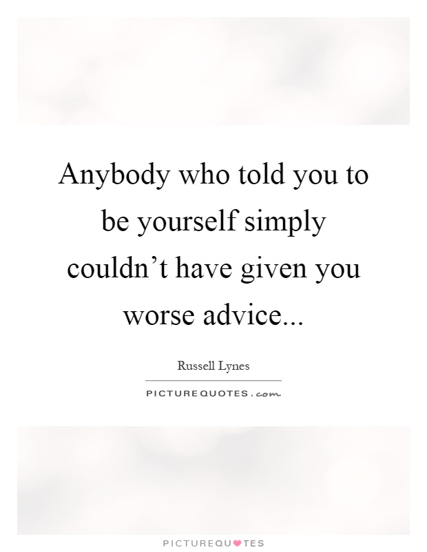 Anybody who told you to be yourself simply couldn't have given you worse advice Picture Quote #1