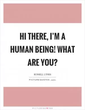 Hi there, I’m a human being! What are you? Picture Quote #1