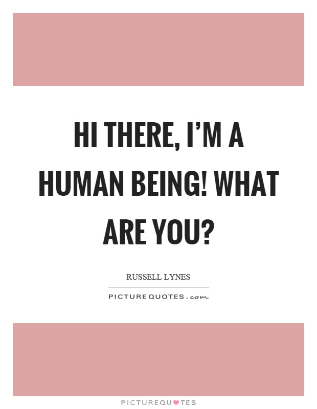 Hi there, I'm a human being! What are you? Picture Quote #1