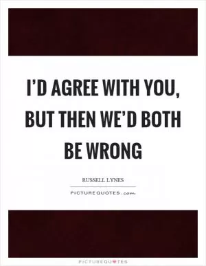I’d agree with you, but then we’d both be wrong Picture Quote #1