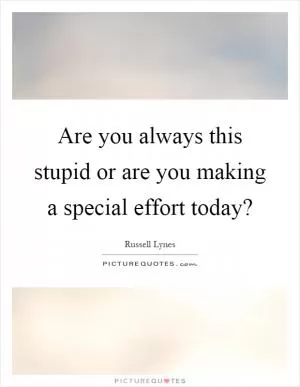Are you always this stupid or are you making a special effort today? Picture Quote #1