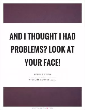 And I thought I had problems? Look at your face! Picture Quote #1
