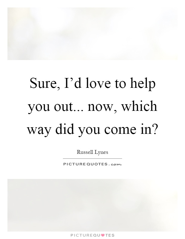 Sure, I'd love to help you out... now, which way did you come in? Picture Quote #1