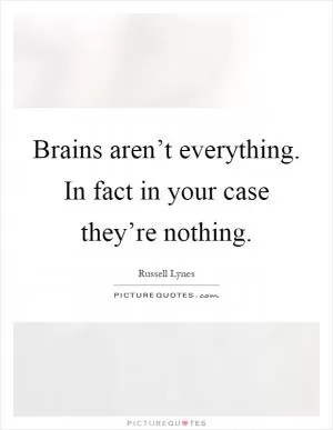 Brains aren’t everything. In fact in your case they’re nothing Picture Quote #1